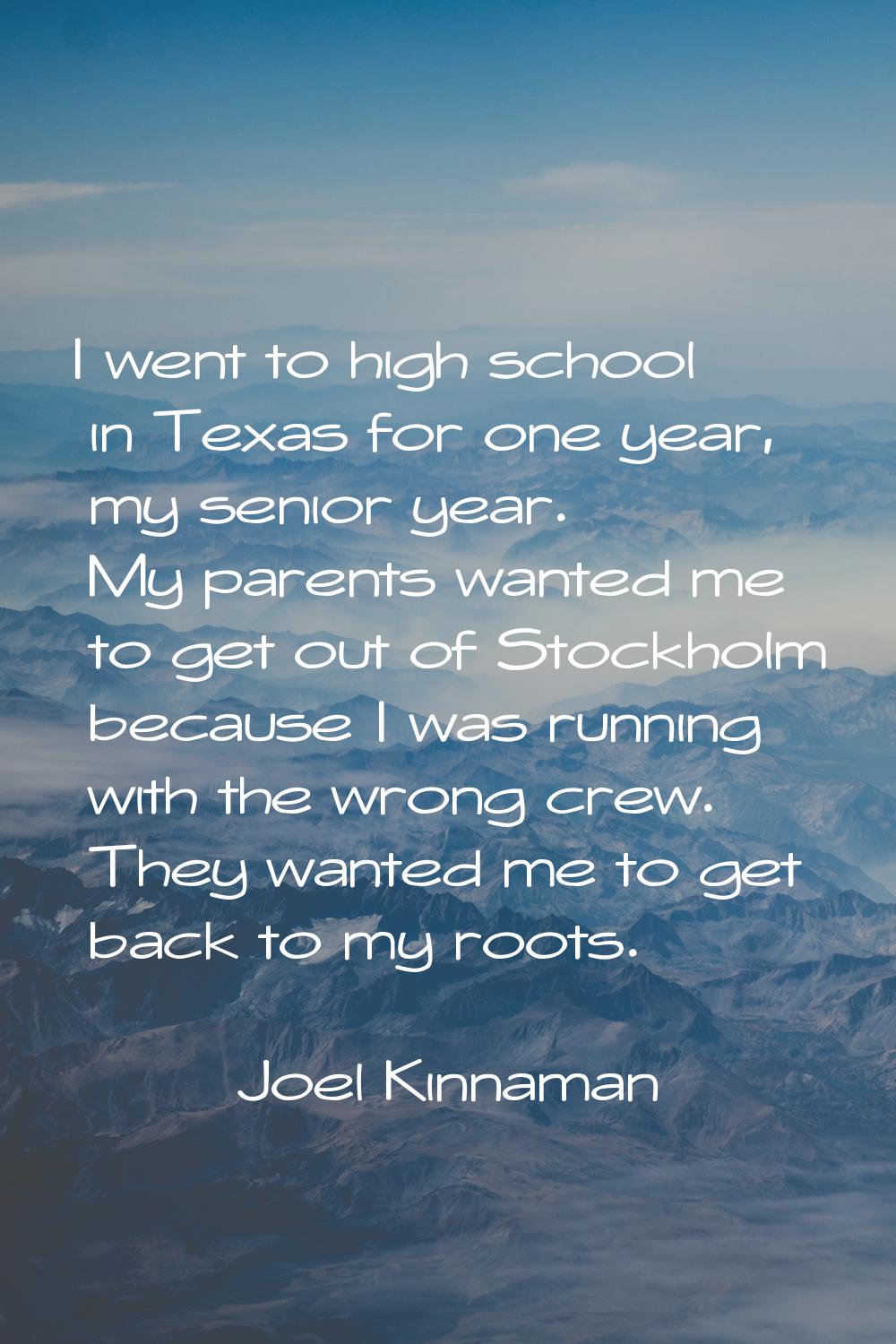 I went to high school in Texas for one year, my senior year. My parents wanted me to get out of Sto