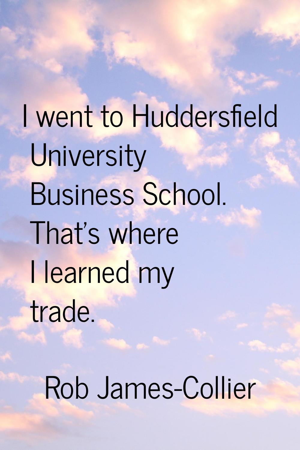 I went to Huddersfield University Business School. That's where I learned my trade.