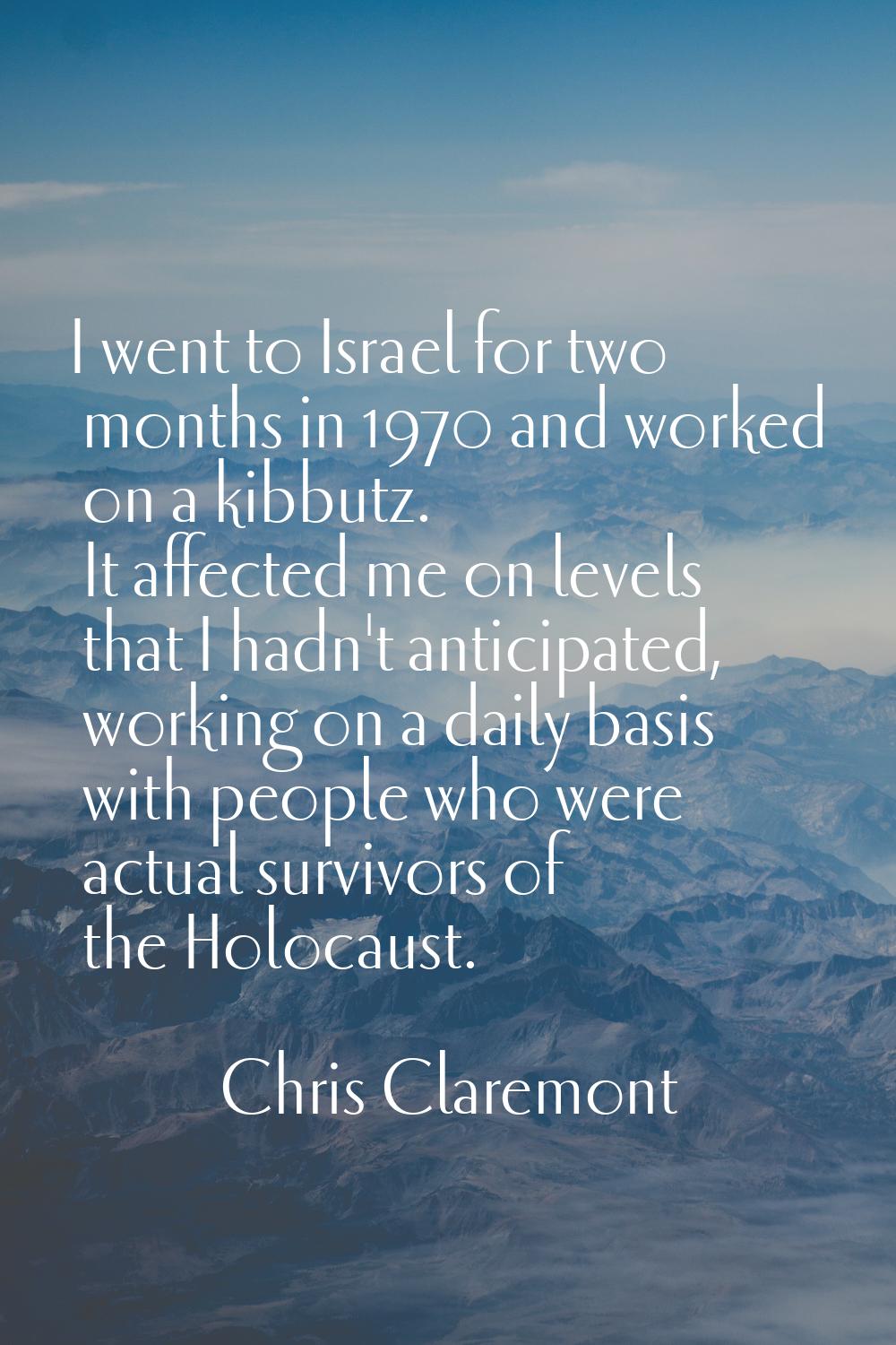 I went to Israel for two months in 1970 and worked on a kibbutz. It affected me on levels that I ha