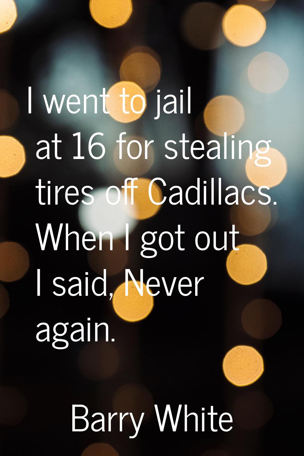 I went to jail at 16 for stealing tires off Cadillacs. When I got out I said, Never again.