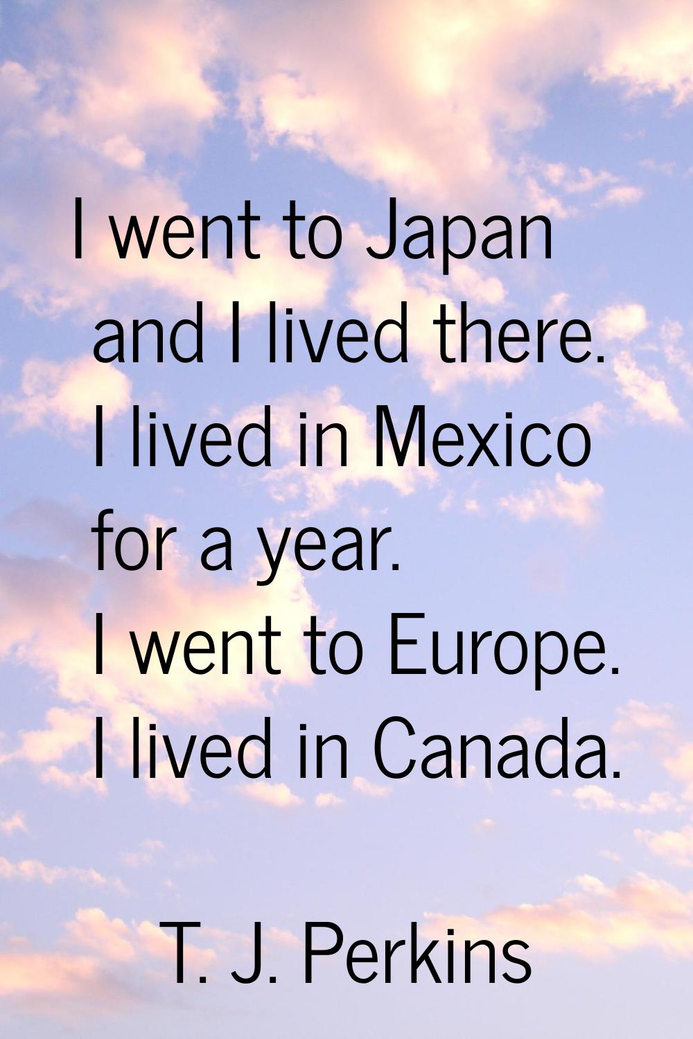 I went to Japan and I lived there. I lived in Mexico for a year. I went to Europe. I lived in Canad