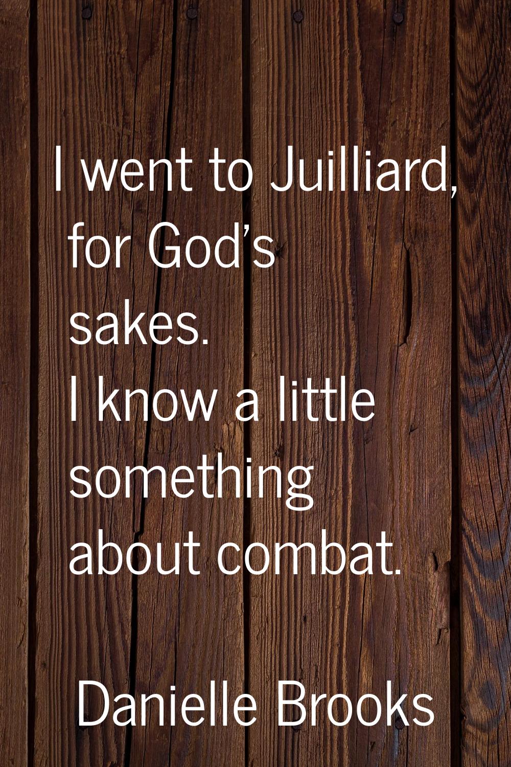 I went to Juilliard, for God's sakes. I know a little something about combat.