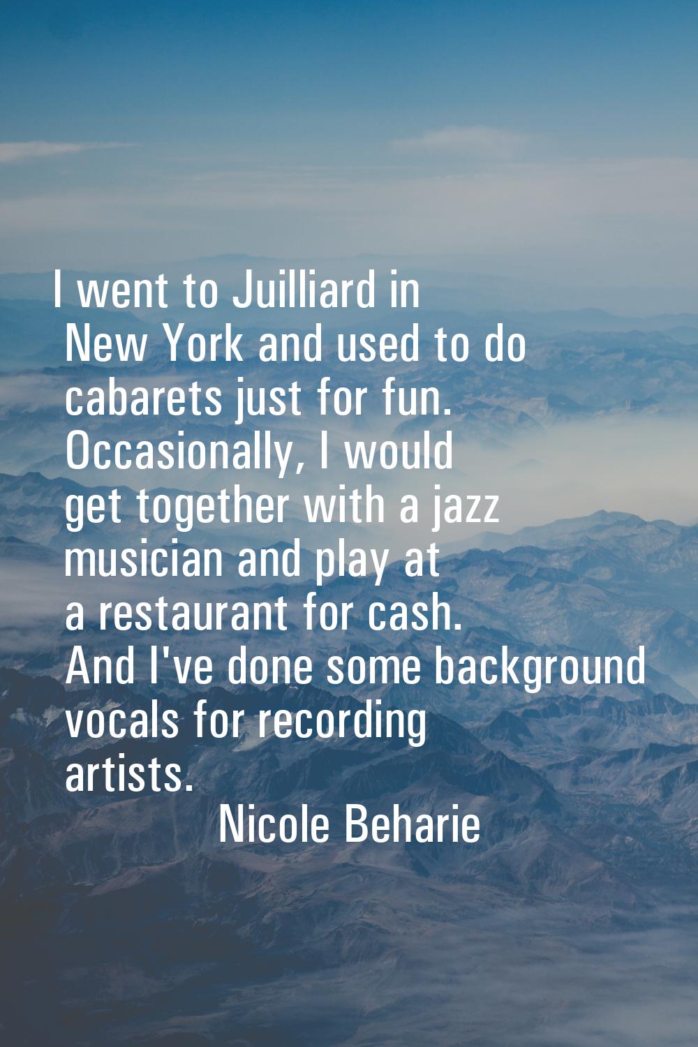 I went to Juilliard in New York and used to do cabarets just for fun. Occasionally, I would get tog