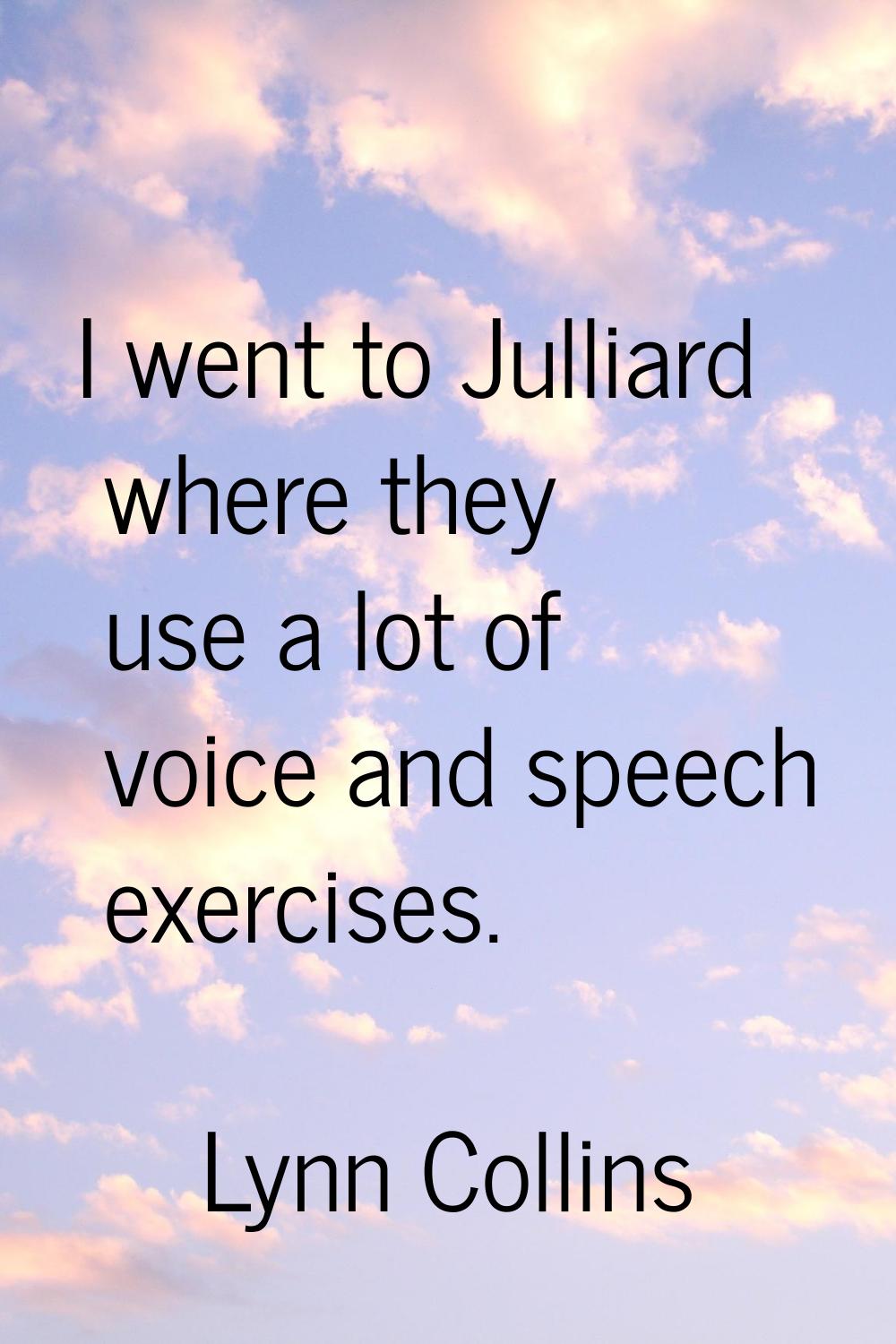 I went to Julliard where they use a lot of voice and speech exercises.