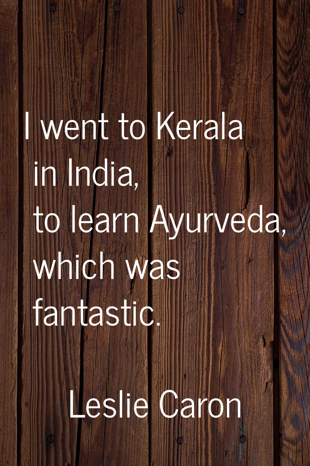 I went to Kerala in India, to learn Ayurveda, which was fantastic.