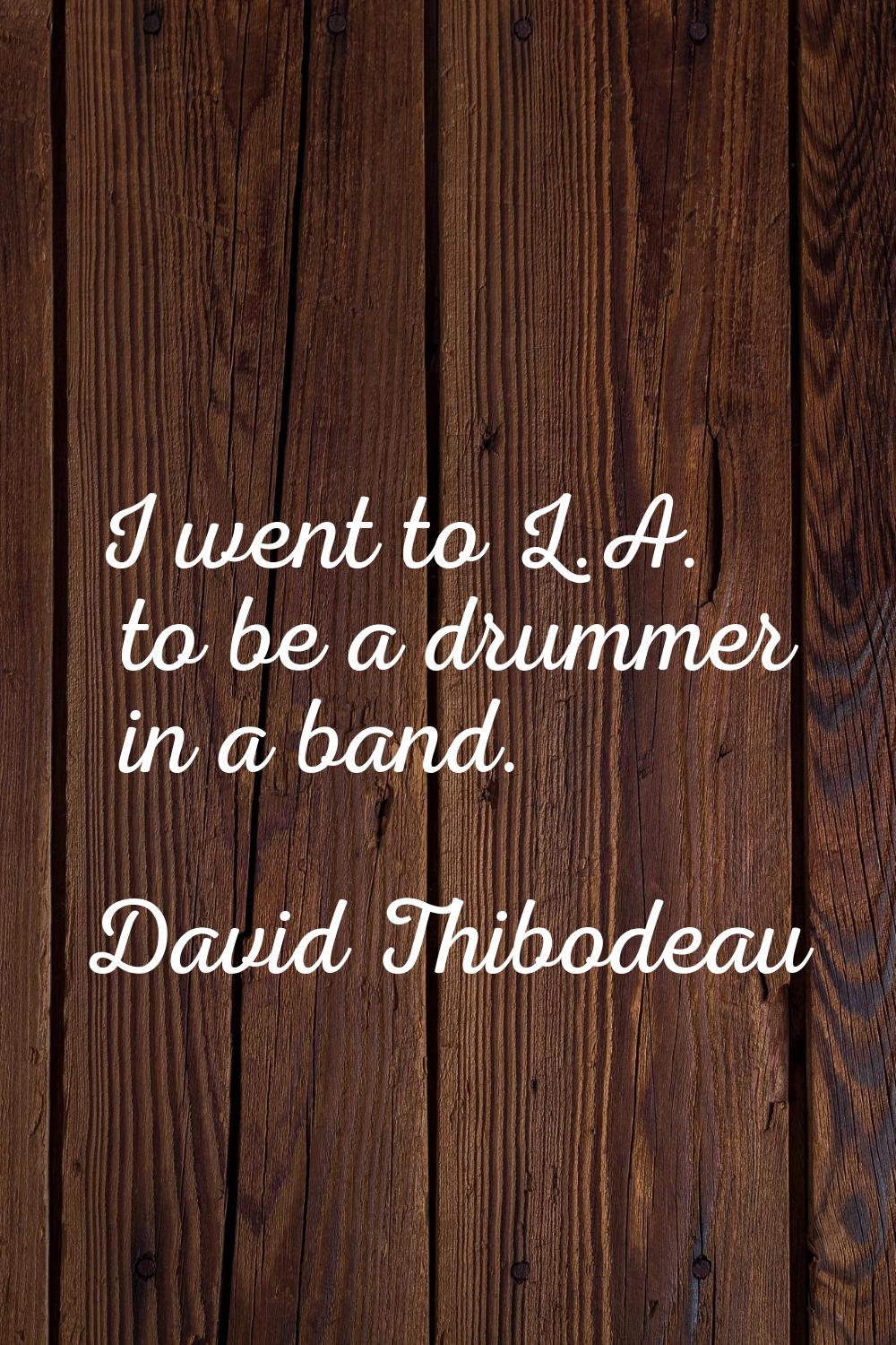 I went to L.A. to be a drummer in a band.