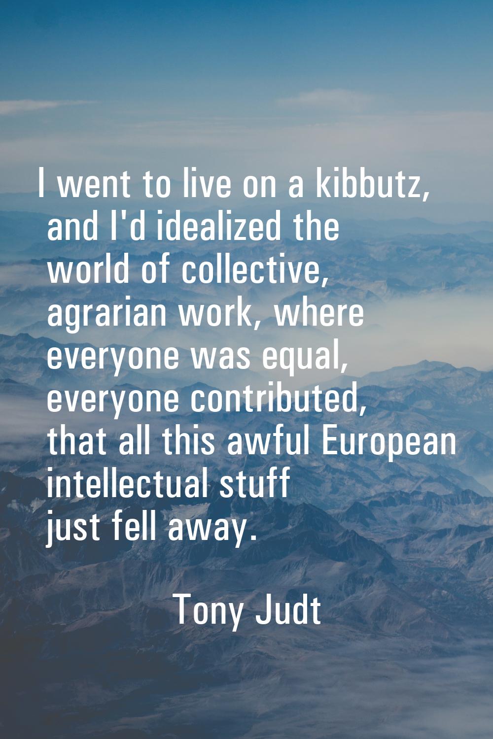I went to live on a kibbutz, and I'd idealized the world of collective, agrarian work, where everyo