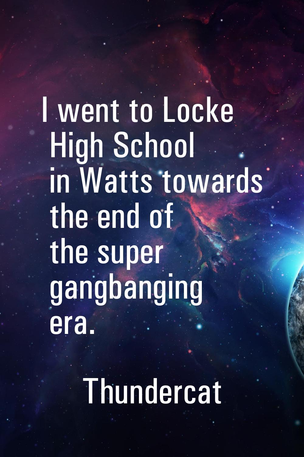 I went to Locke High School in Watts towards the end of the super gangbanging era.
