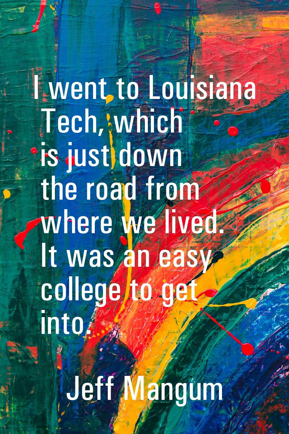 I went to Louisiana Tech, which is just down the road from where we lived. It was an easy college t