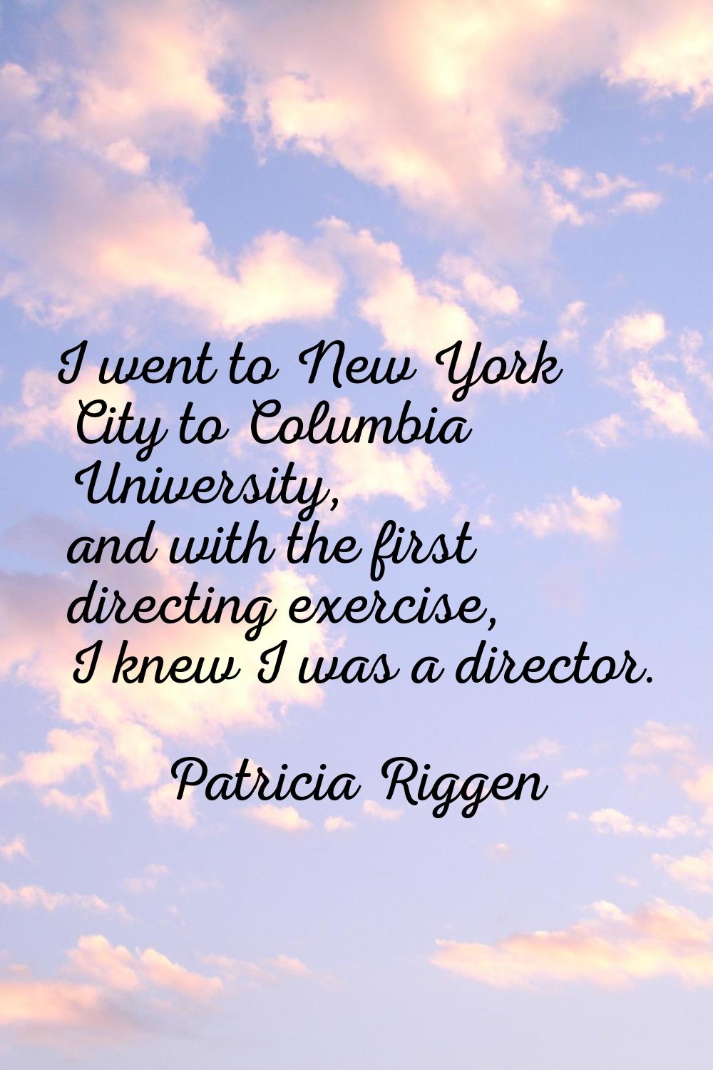I went to New York City to Columbia University, and with the first directing exercise, I knew I was