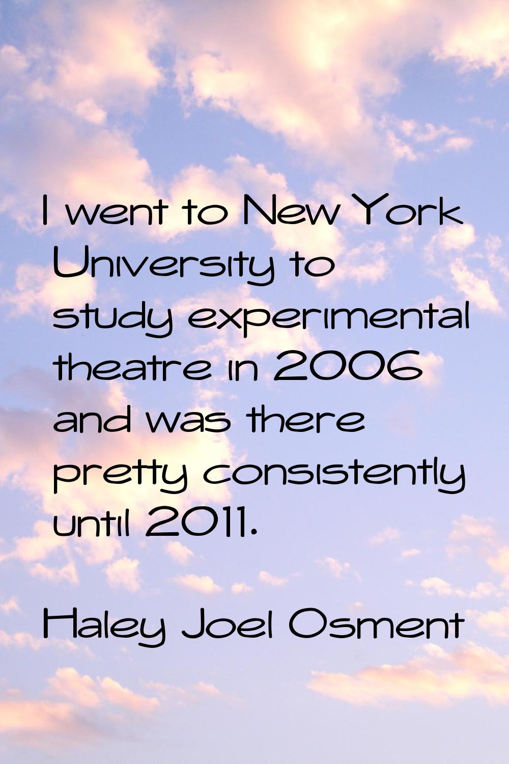 I went to New York University to study experimental theatre in 2006 and was there pretty consistent