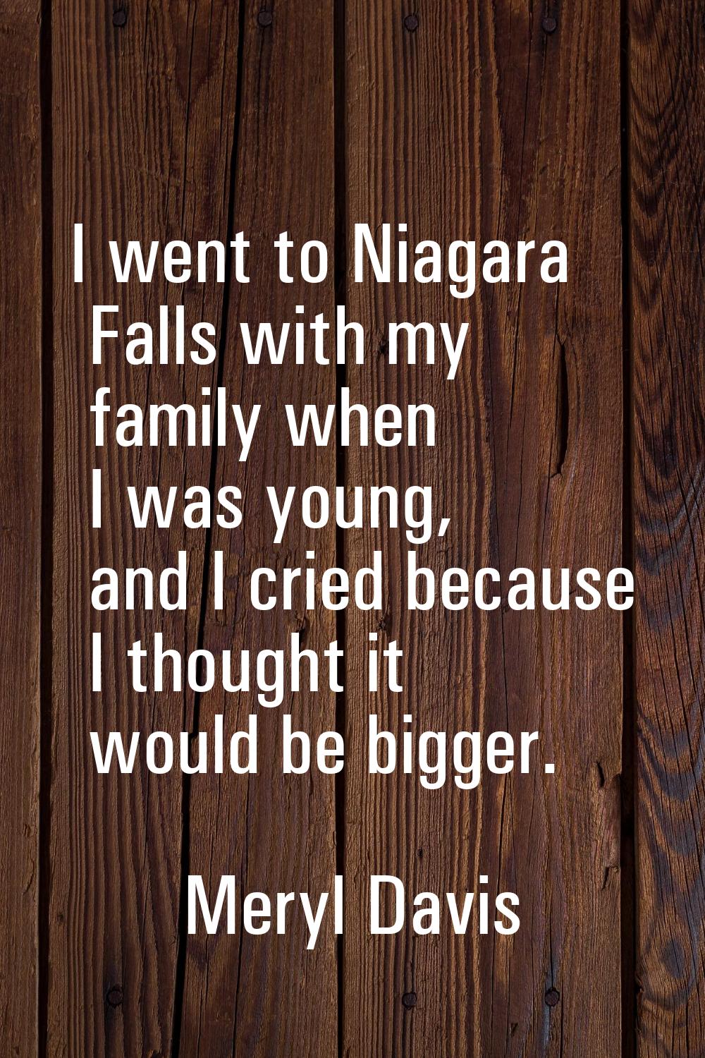 I went to Niagara Falls with my family when I was young, and I cried because I thought it would be 