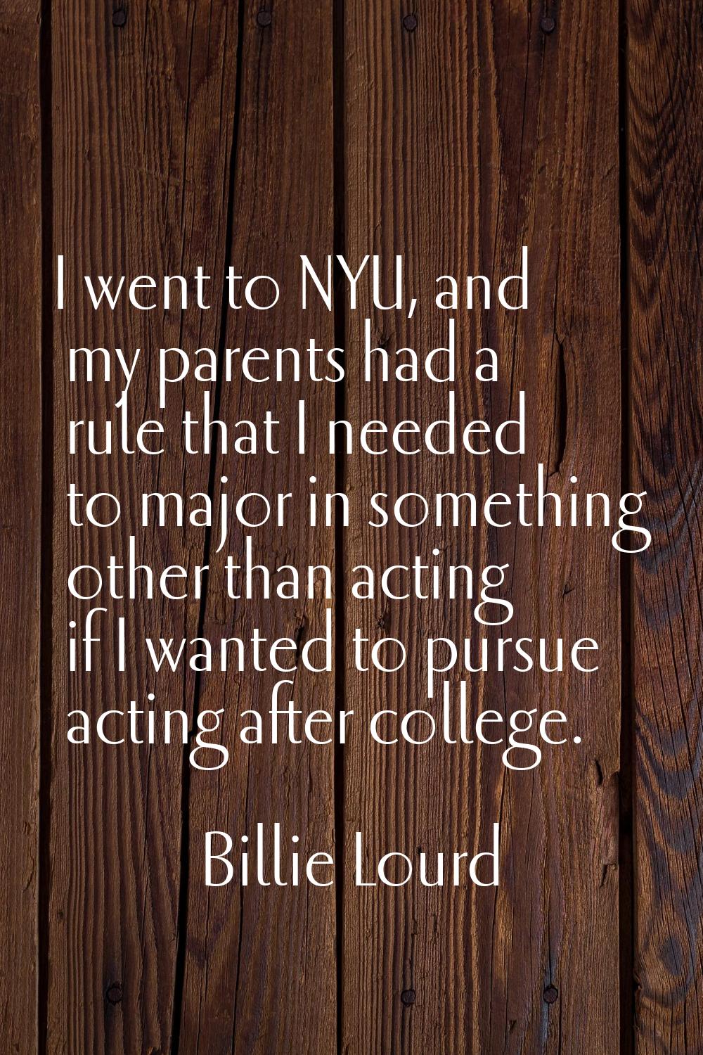 I went to NYU, and my parents had a rule that I needed to major in something other than acting if I