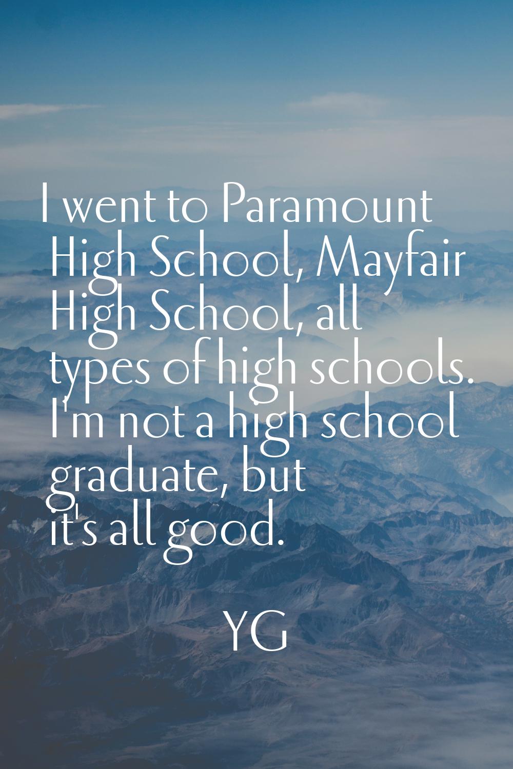 I went to Paramount High School, Mayfair High School, all types of high schools. I'm not a high sch