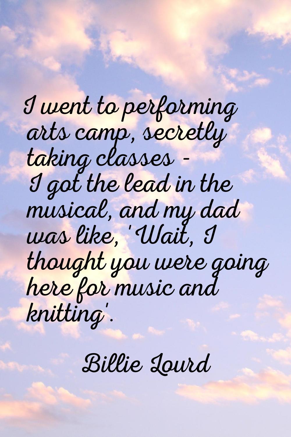 I went to performing arts camp, secretly taking classes - I got the lead in the musical, and my dad