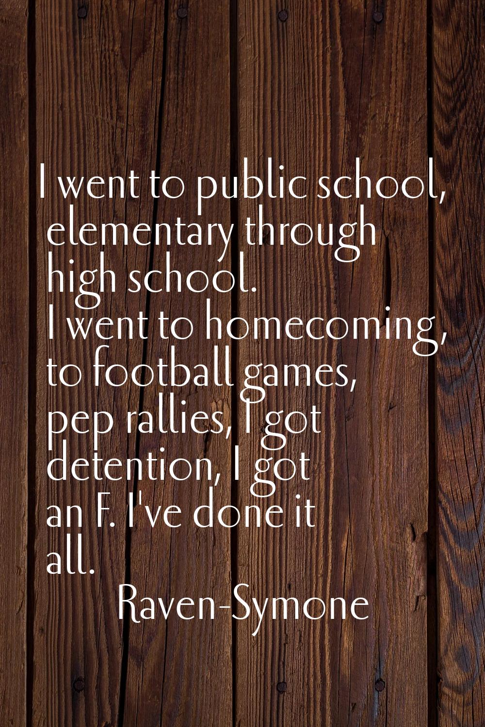 I went to public school, elementary through high school. I went to homecoming, to football games, p