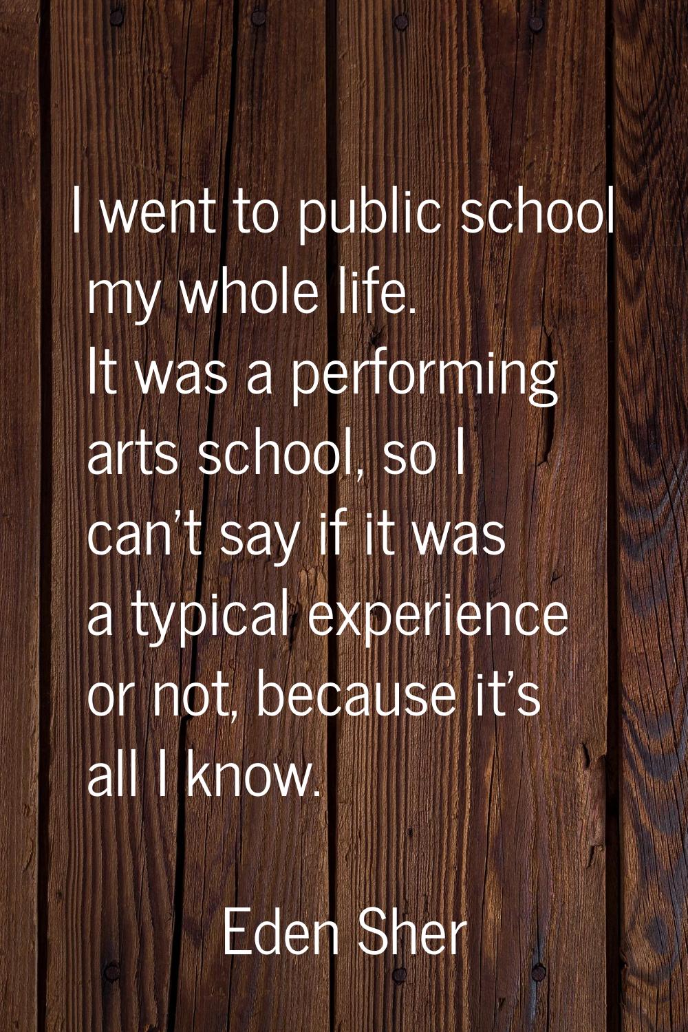 I went to public school my whole life. It was a performing arts school, so I can't say if it was a 