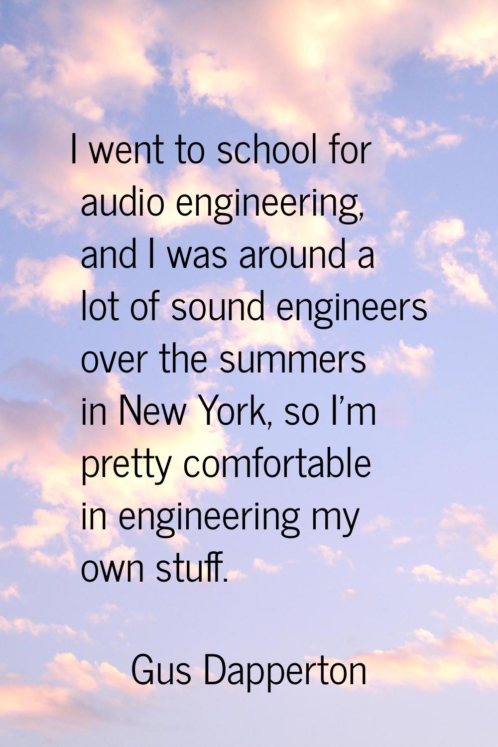I went to school for audio engineering, and I was around a lot of sound engineers over the summers 