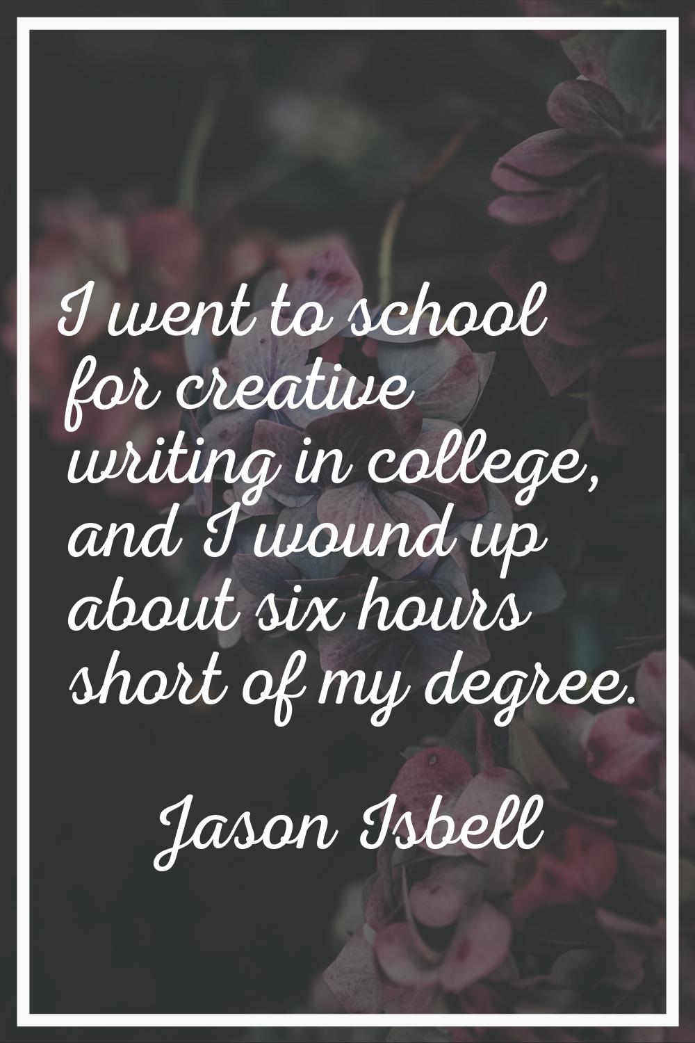 I went to school for creative writing in college, and I wound up about six hours short of my degree
