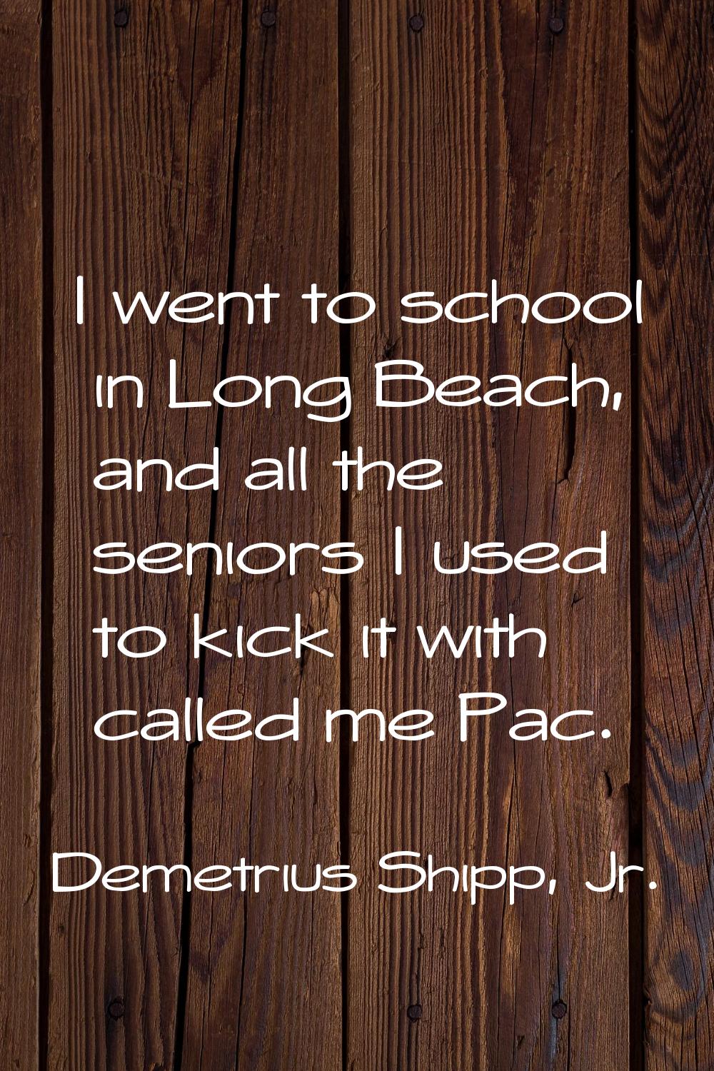 I went to school in Long Beach, and all the seniors I used to kick it with called me Pac.