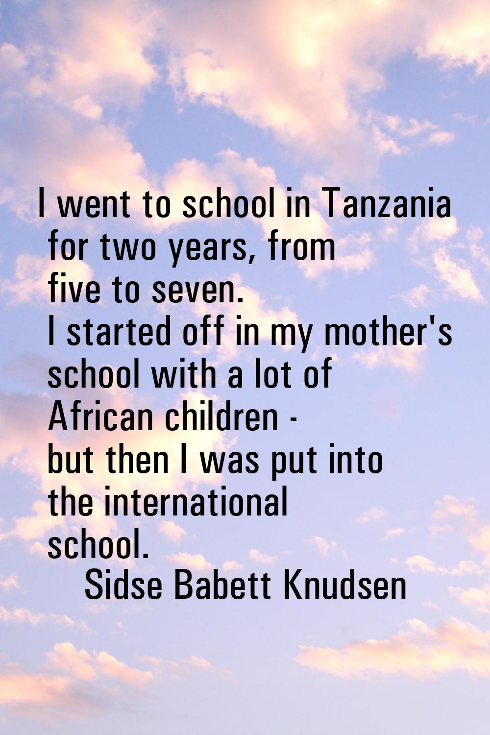 I went to school in Tanzania for two years, from five to seven. I started off in my mother's school