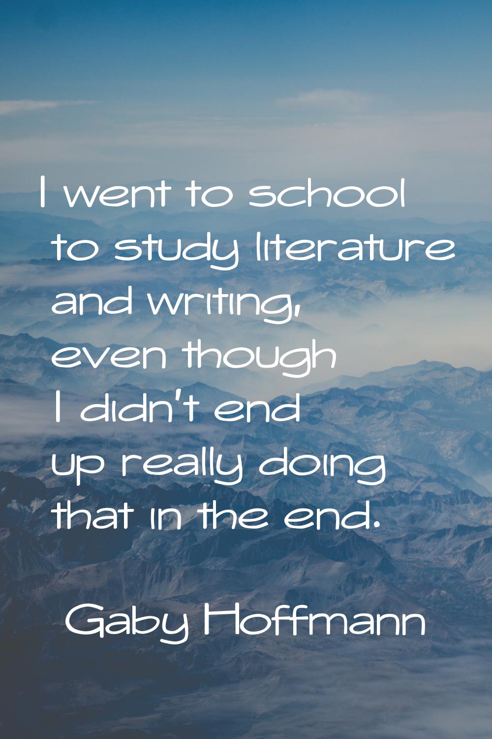 I went to school to study literature and writing, even though I didn't end up really doing that in 