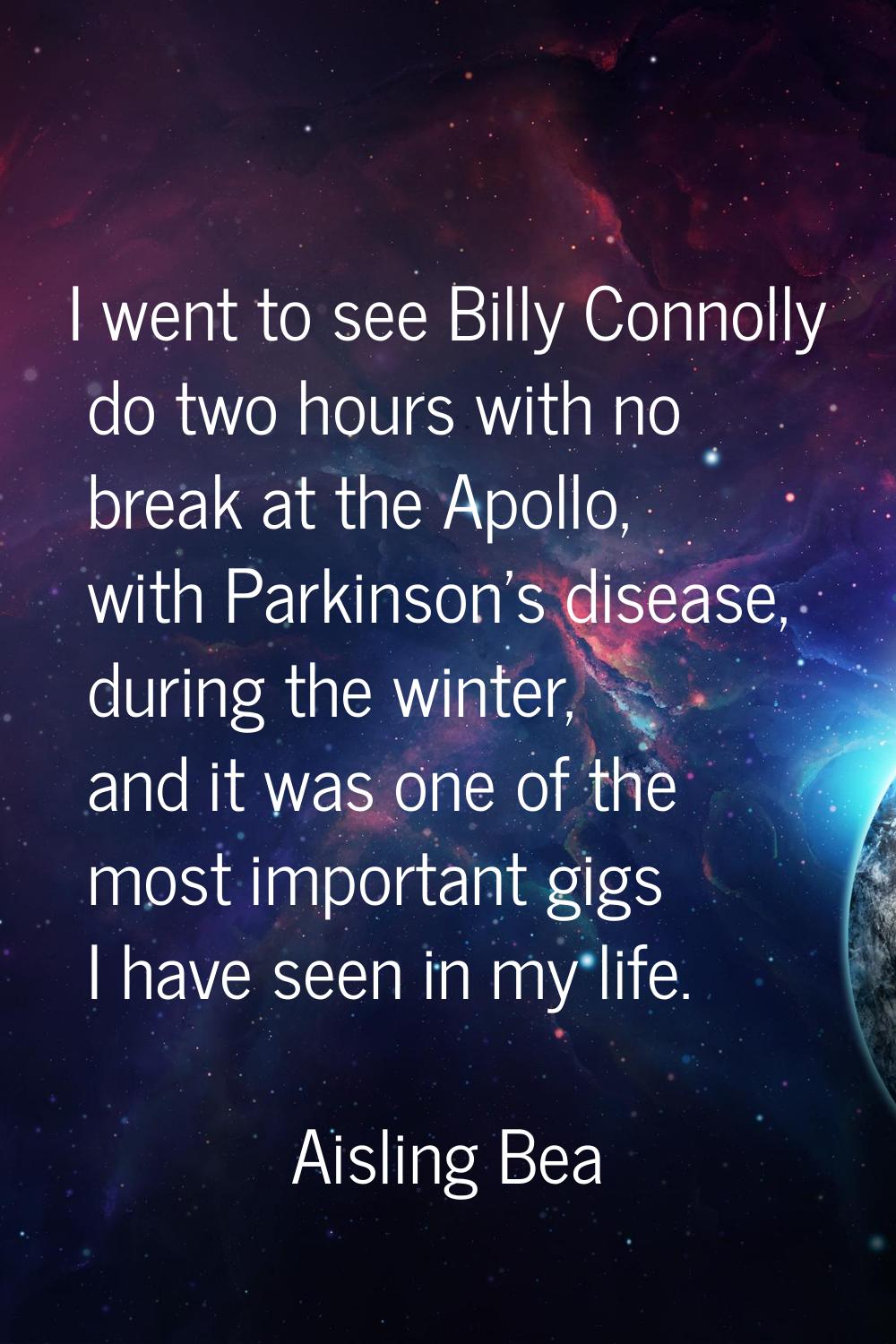 I went to see Billy Connolly do two hours with no break at the Apollo, with Parkinson's disease, du