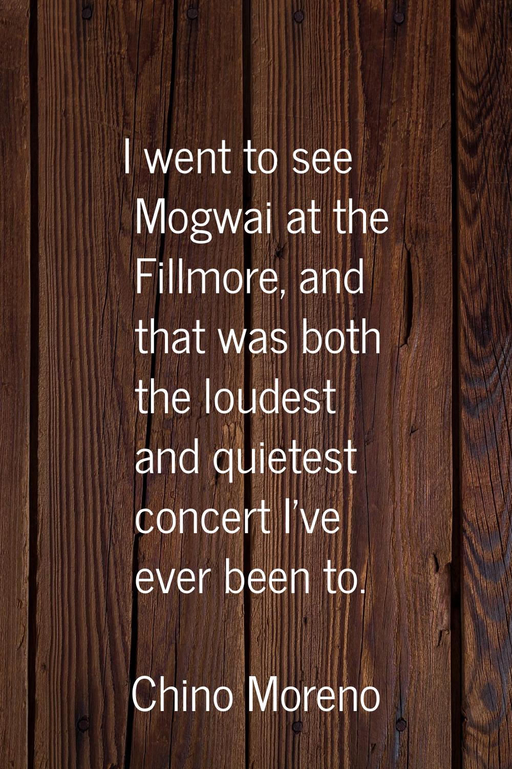 I went to see Mogwai at the Fillmore, and that was both the loudest and quietest concert I've ever 