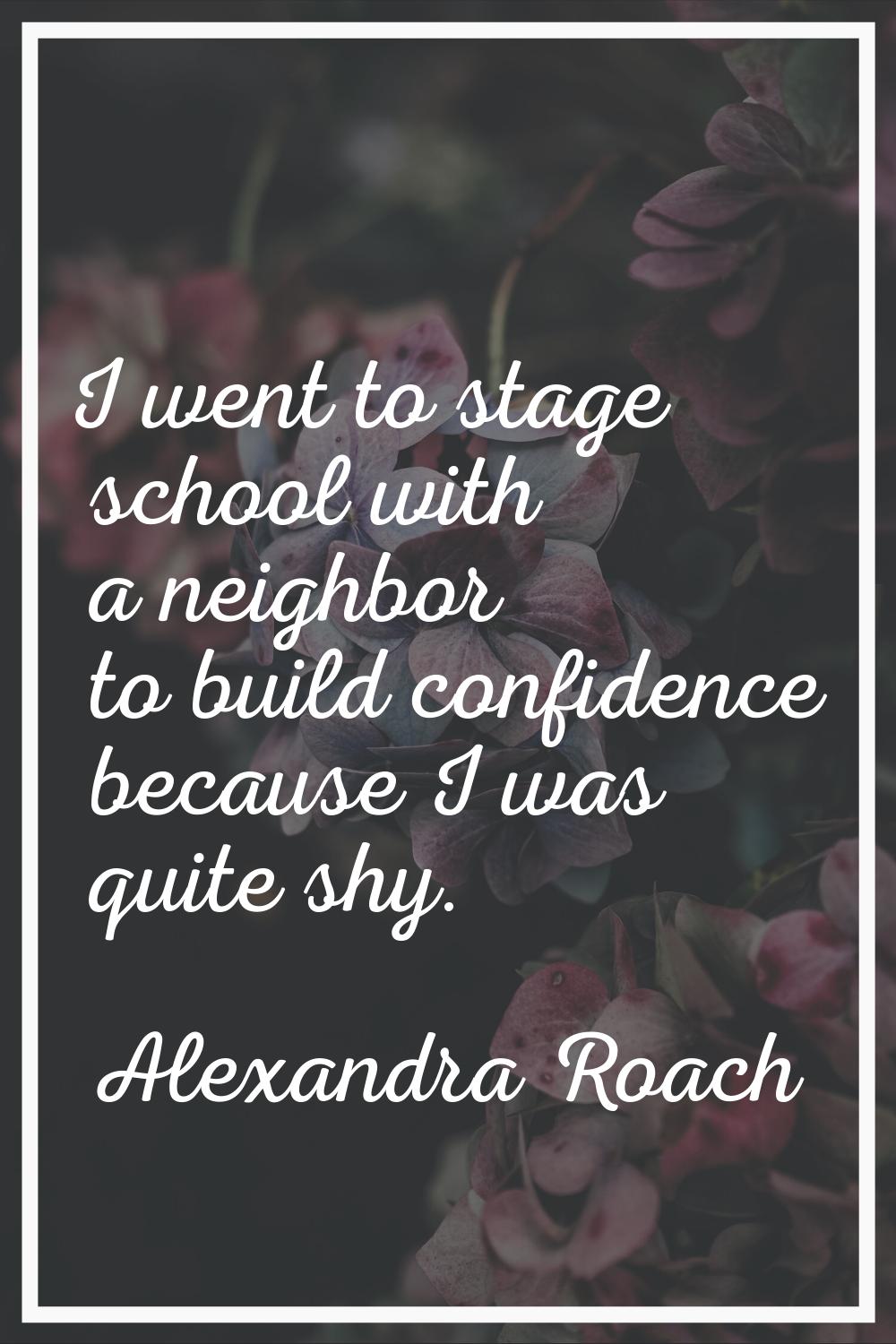 I went to stage school with a neighbor to build confidence because I was quite shy.