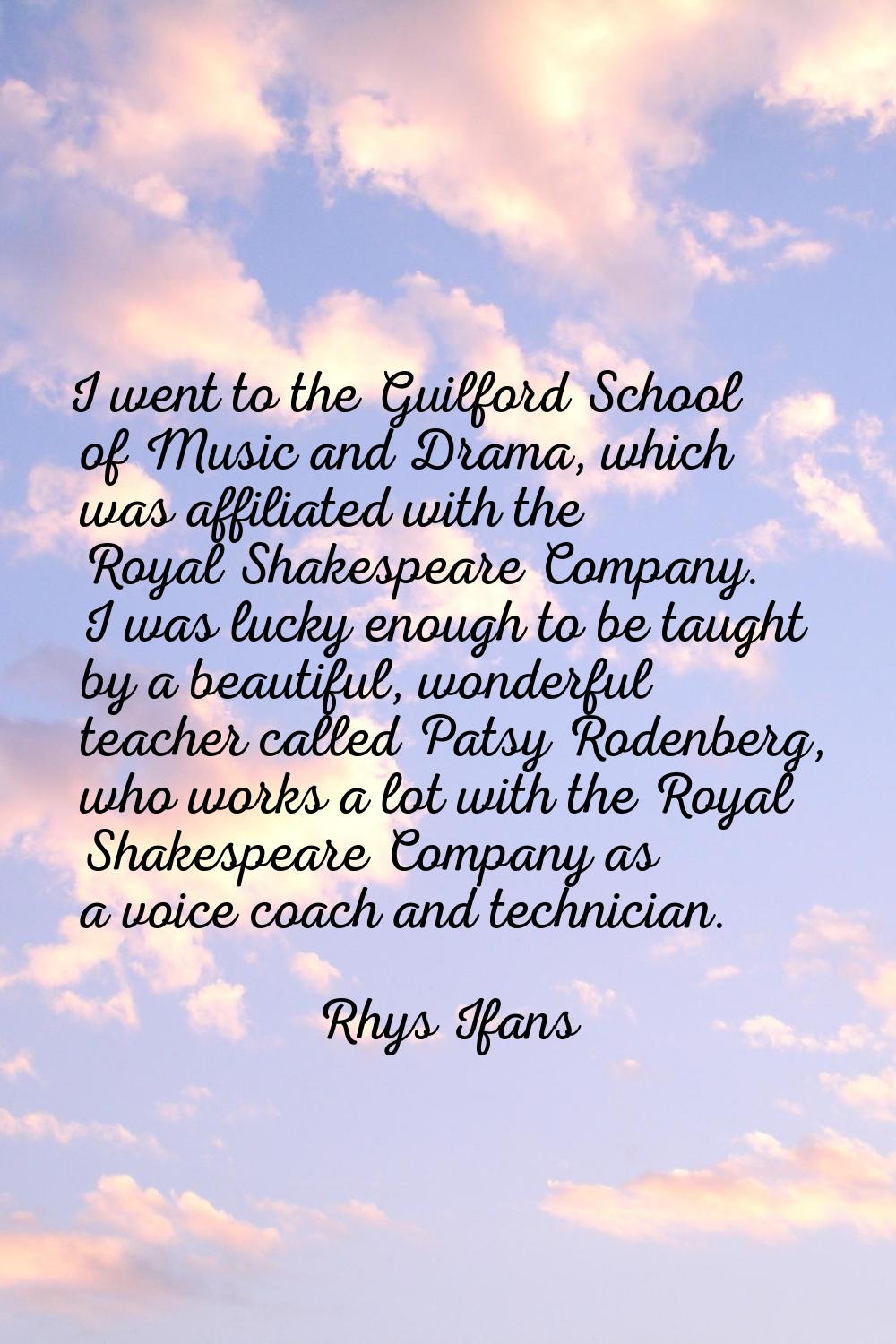 I went to the Guilford School of Music and Drama, which was affiliated with the Royal Shakespeare C