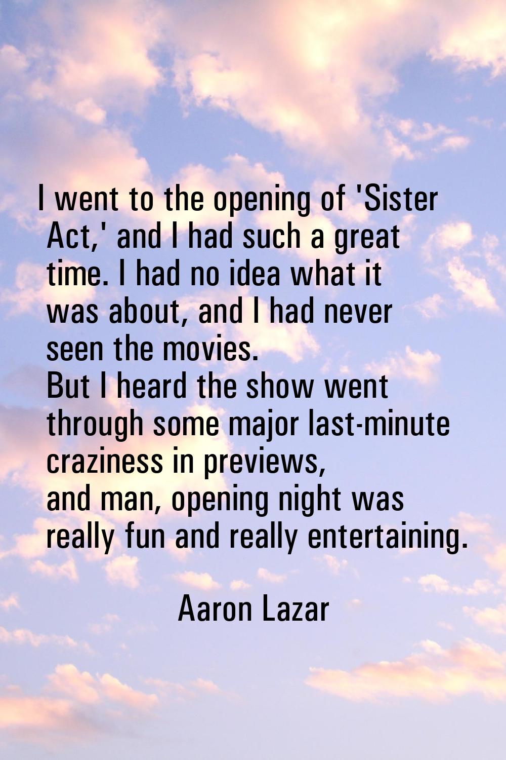 I went to the opening of 'Sister Act,' and I had such a great time. I had no idea what it was about