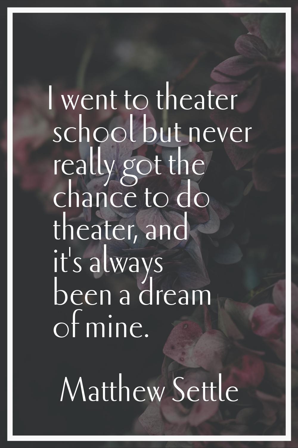 I went to theater school but never really got the chance to do theater, and it's always been a drea