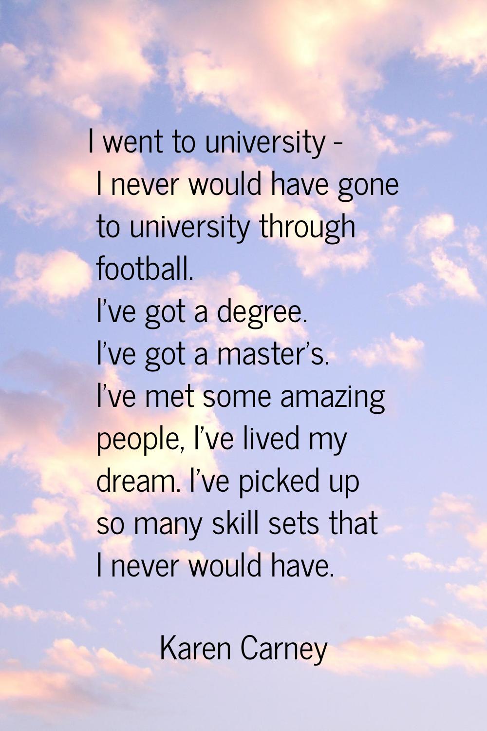 I went to university - I never would have gone to university through football. I've got a degree. I