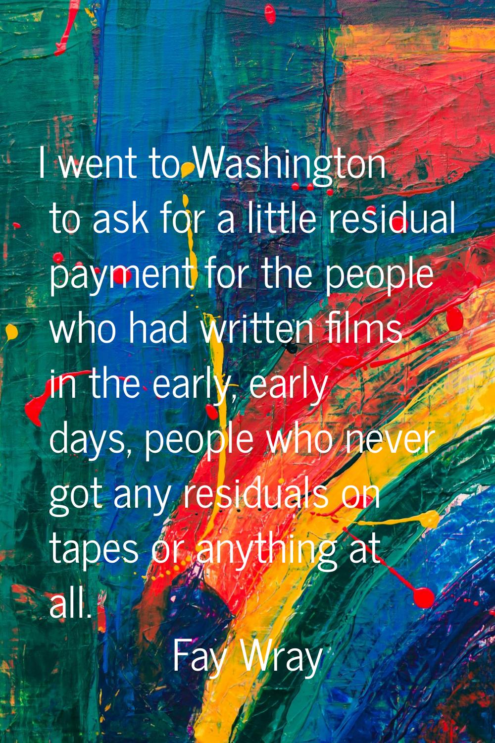 I went to Washington to ask for a little residual payment for the people who had written films in t
