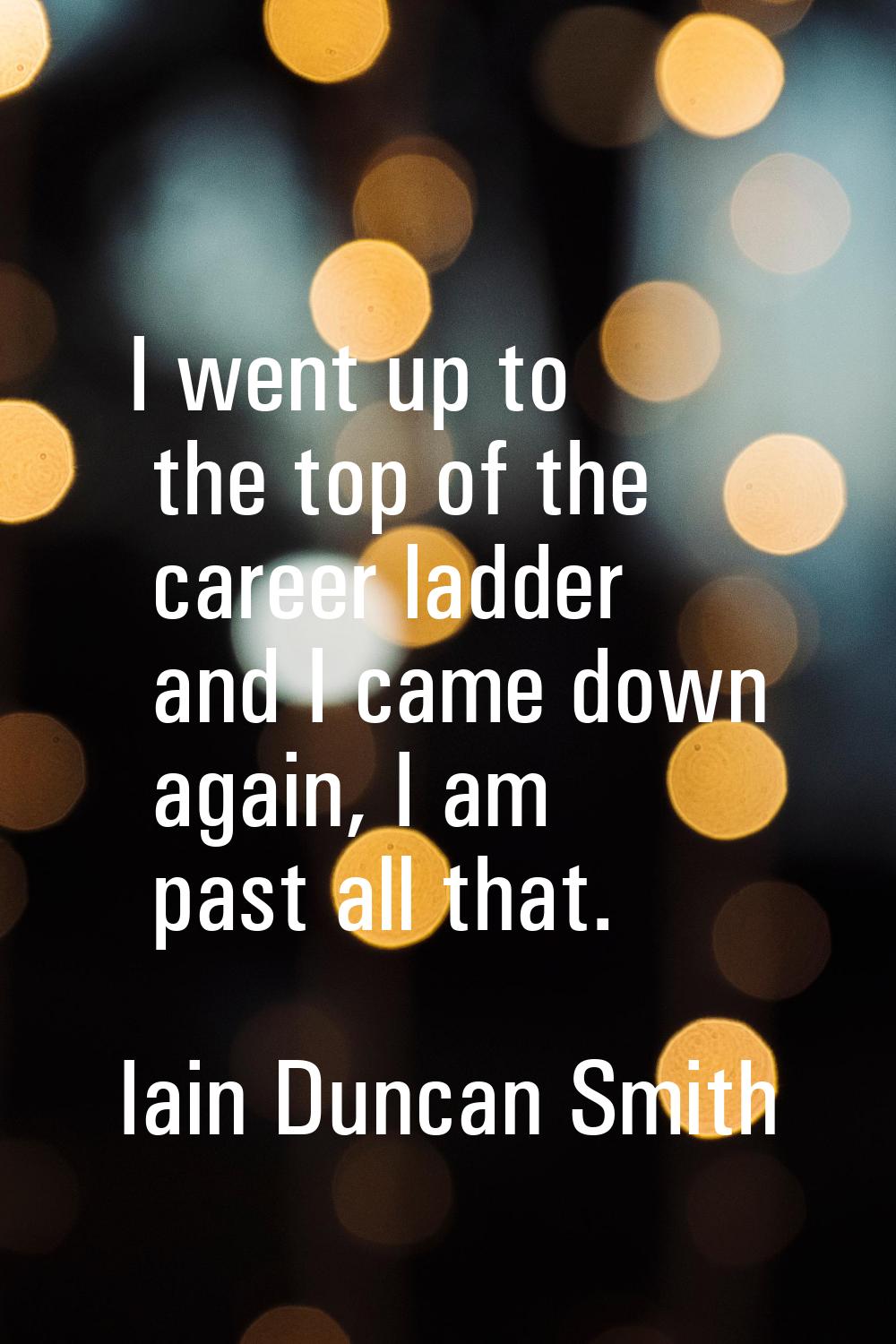 I went up to the top of the career ladder and I came down again, I am past all that.