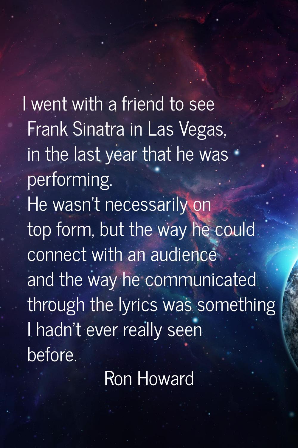 I went with a friend to see Frank Sinatra in Las Vegas, in the last year that he was performing. He