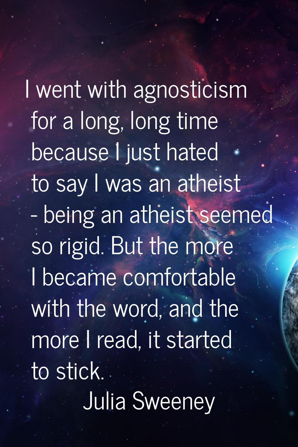 I went with agnosticism for a long, long time because I just hated to say I was an atheist - being 