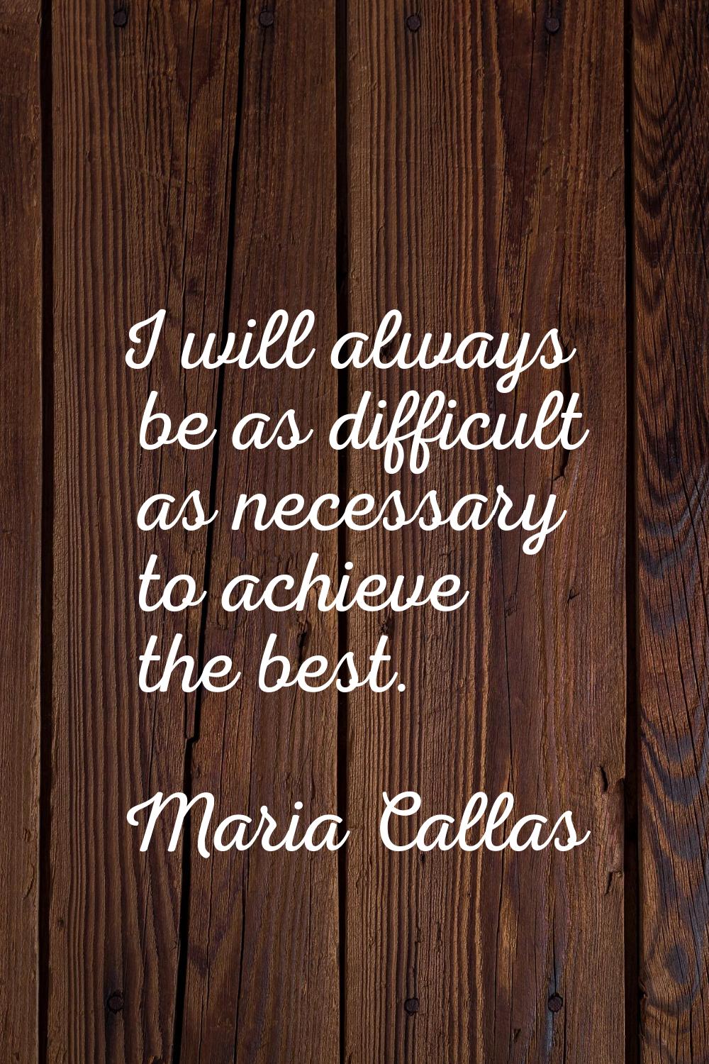 I will always be as difficult as necessary to achieve the best.