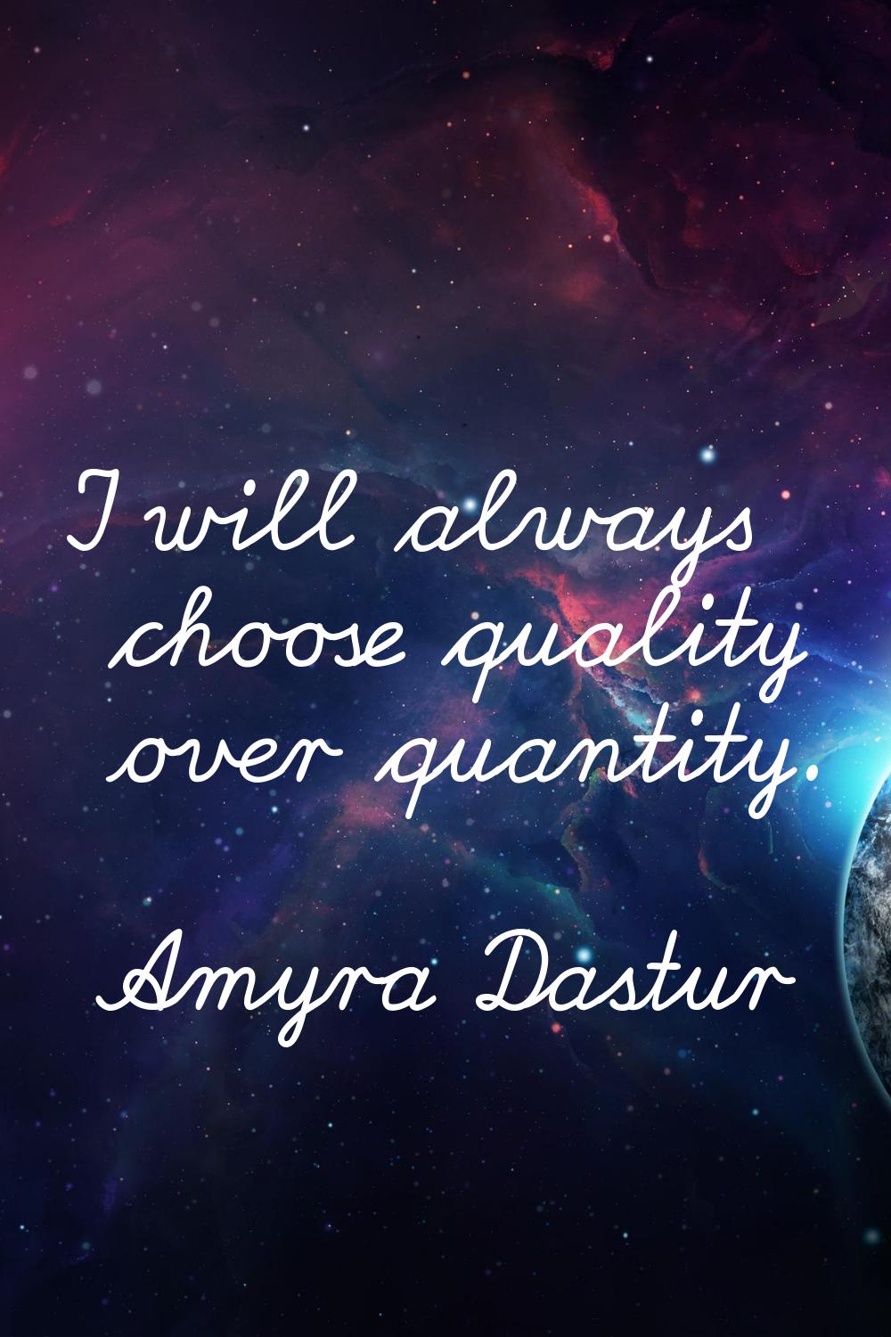 I will always choose quality over quantity.