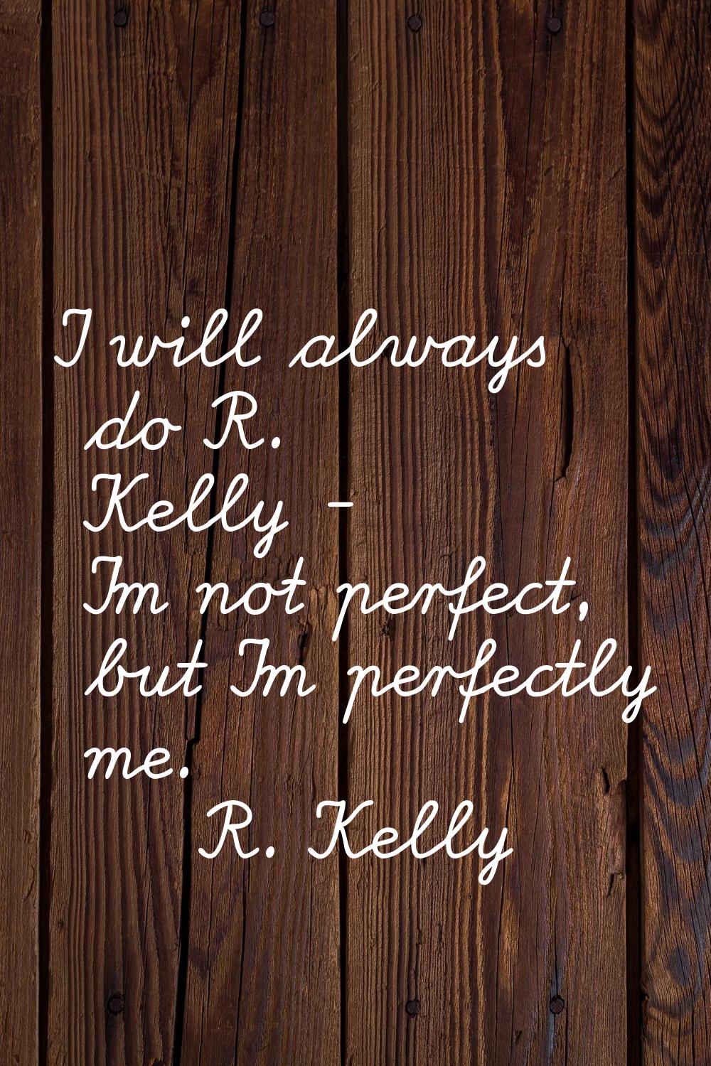 I will always do R. Kelly - I'm not perfect, but I'm perfectly me.