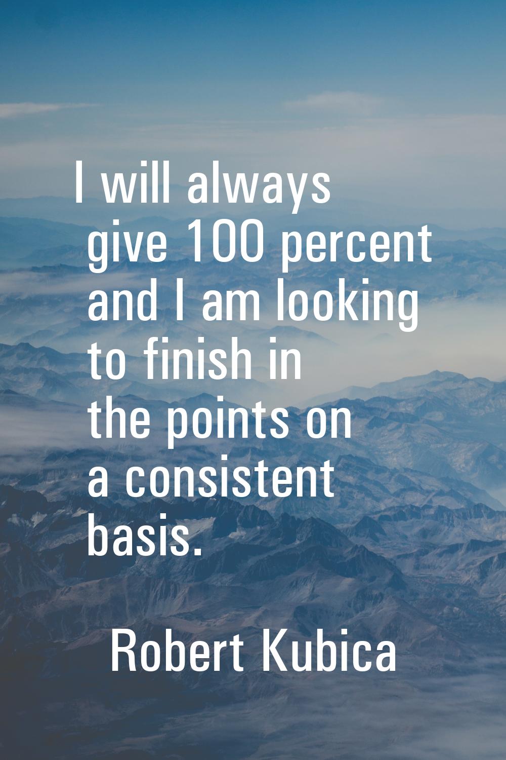 I will always give 100 percent and I am looking to finish in the points on a consistent basis.