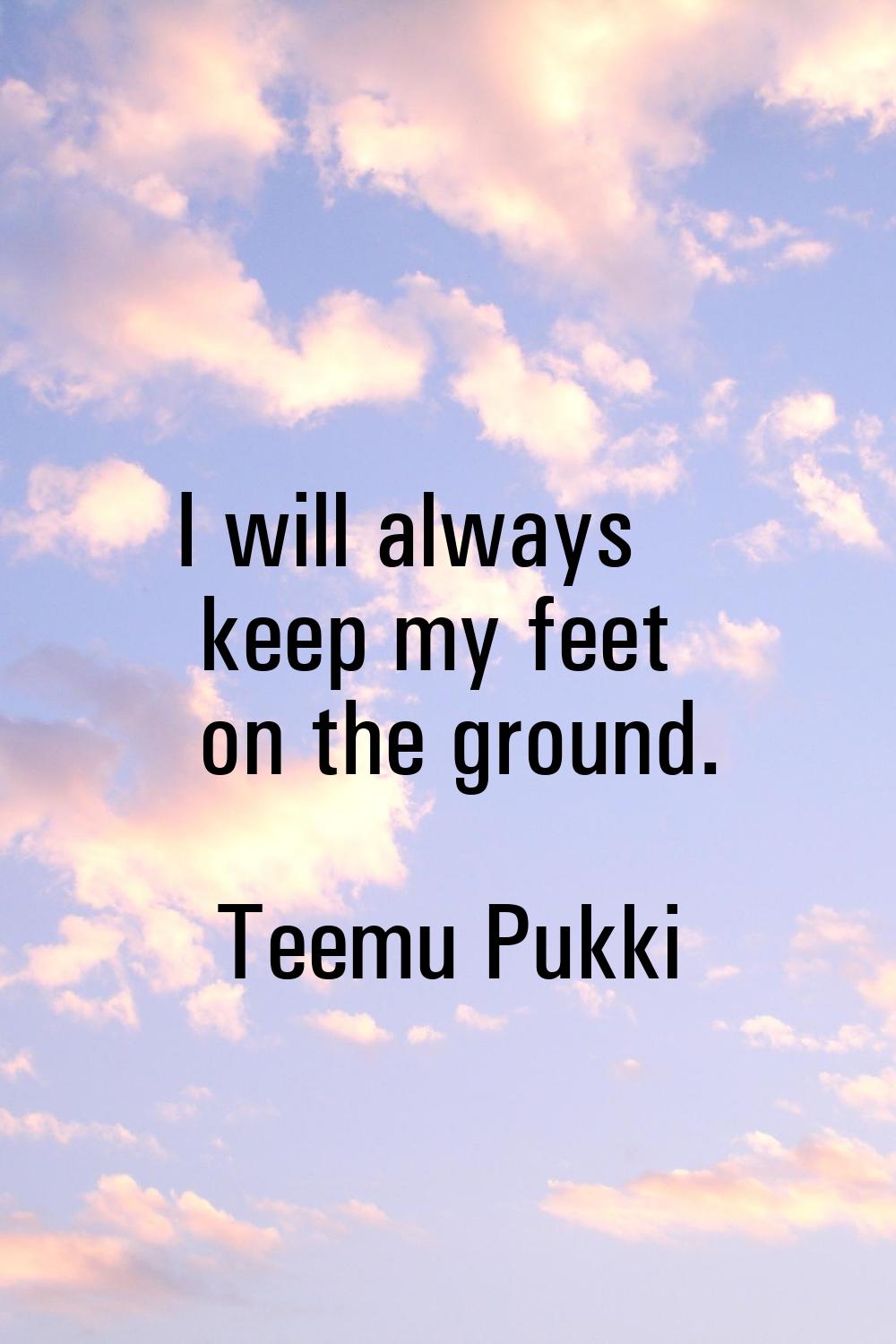 I will always keep my feet on the ground.