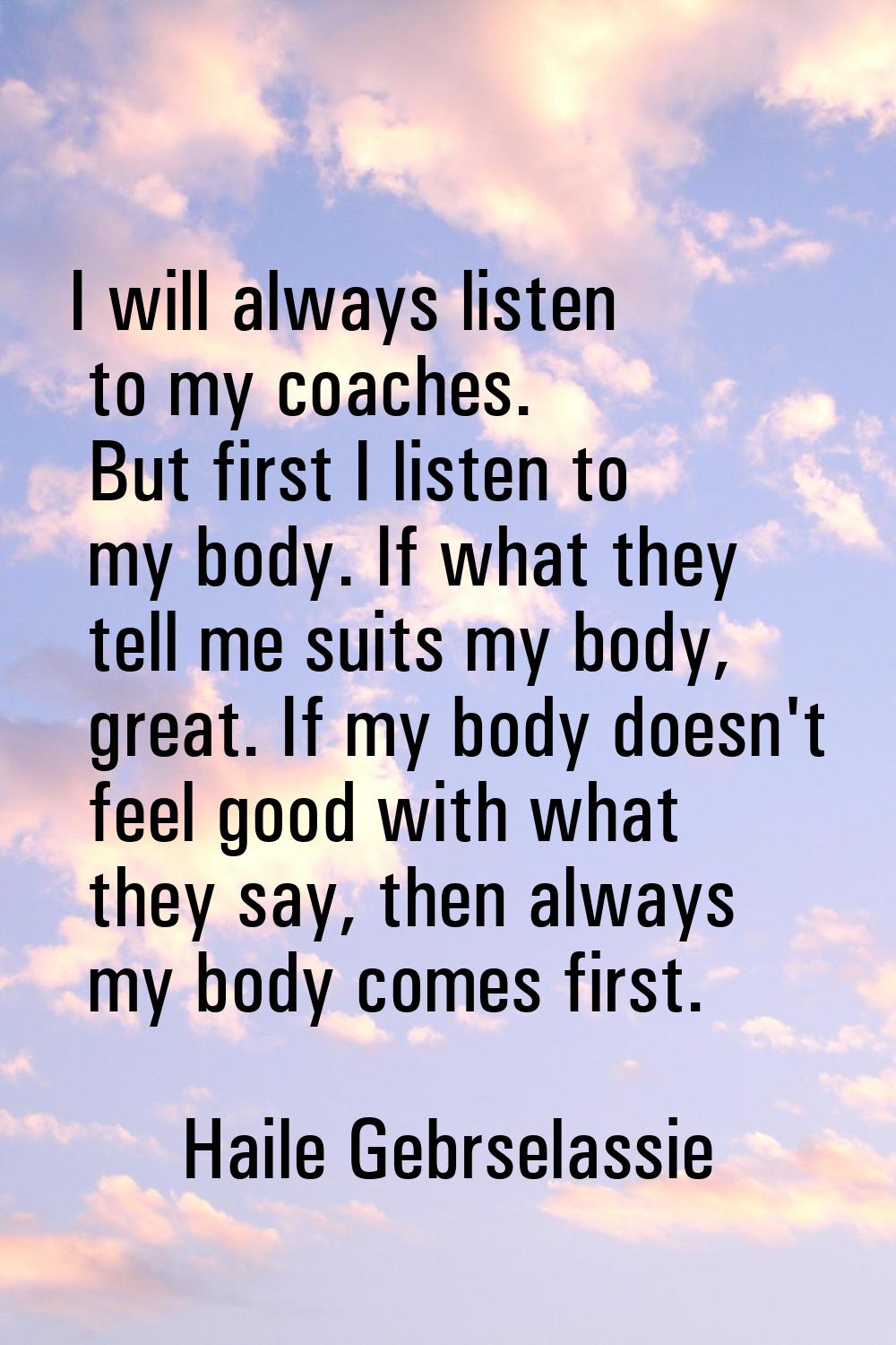 I will always listen to my coaches. But first I listen to my body. If what they tell me suits my bo
