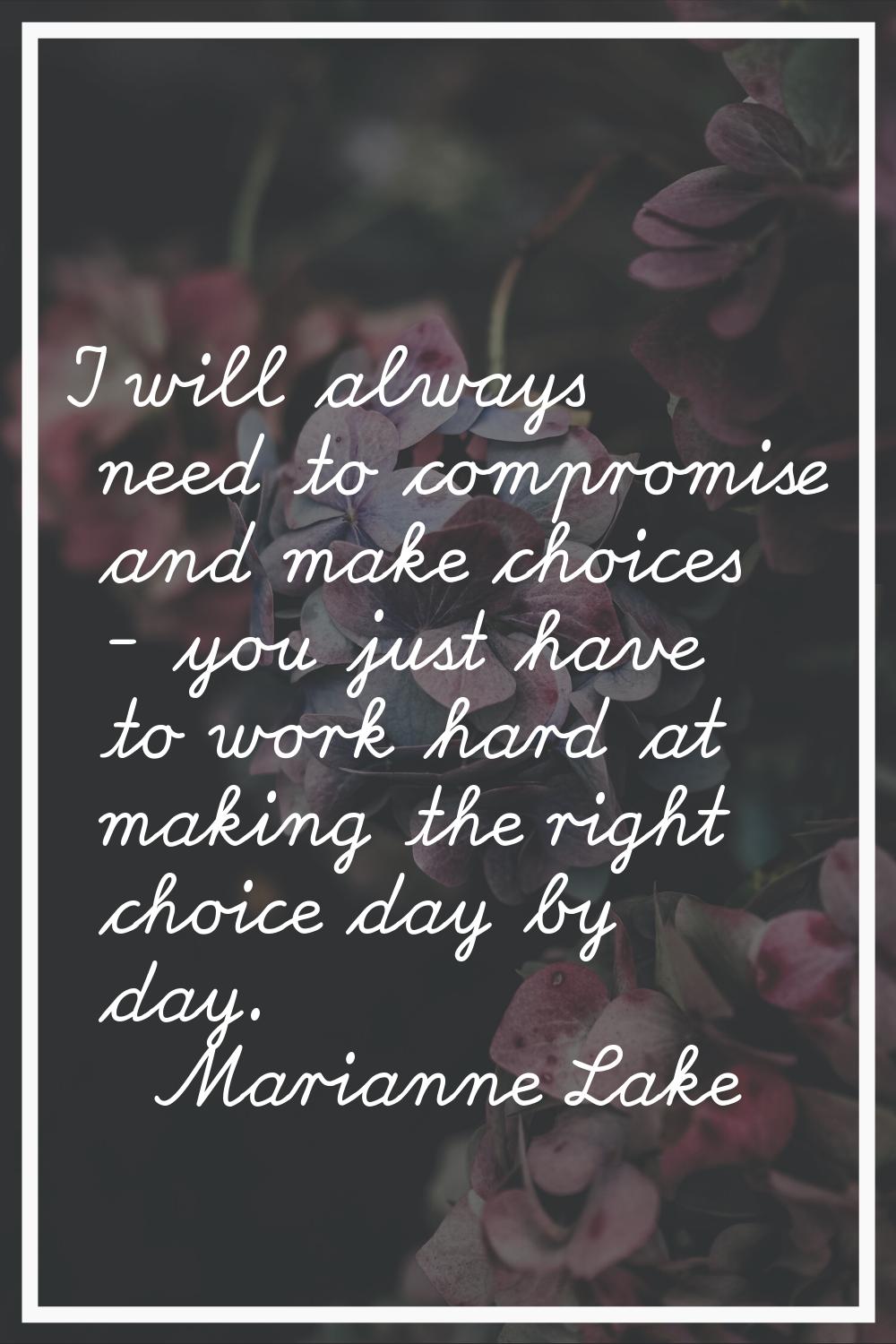 I will always need to compromise and make choices - you just have to work hard at making the right 