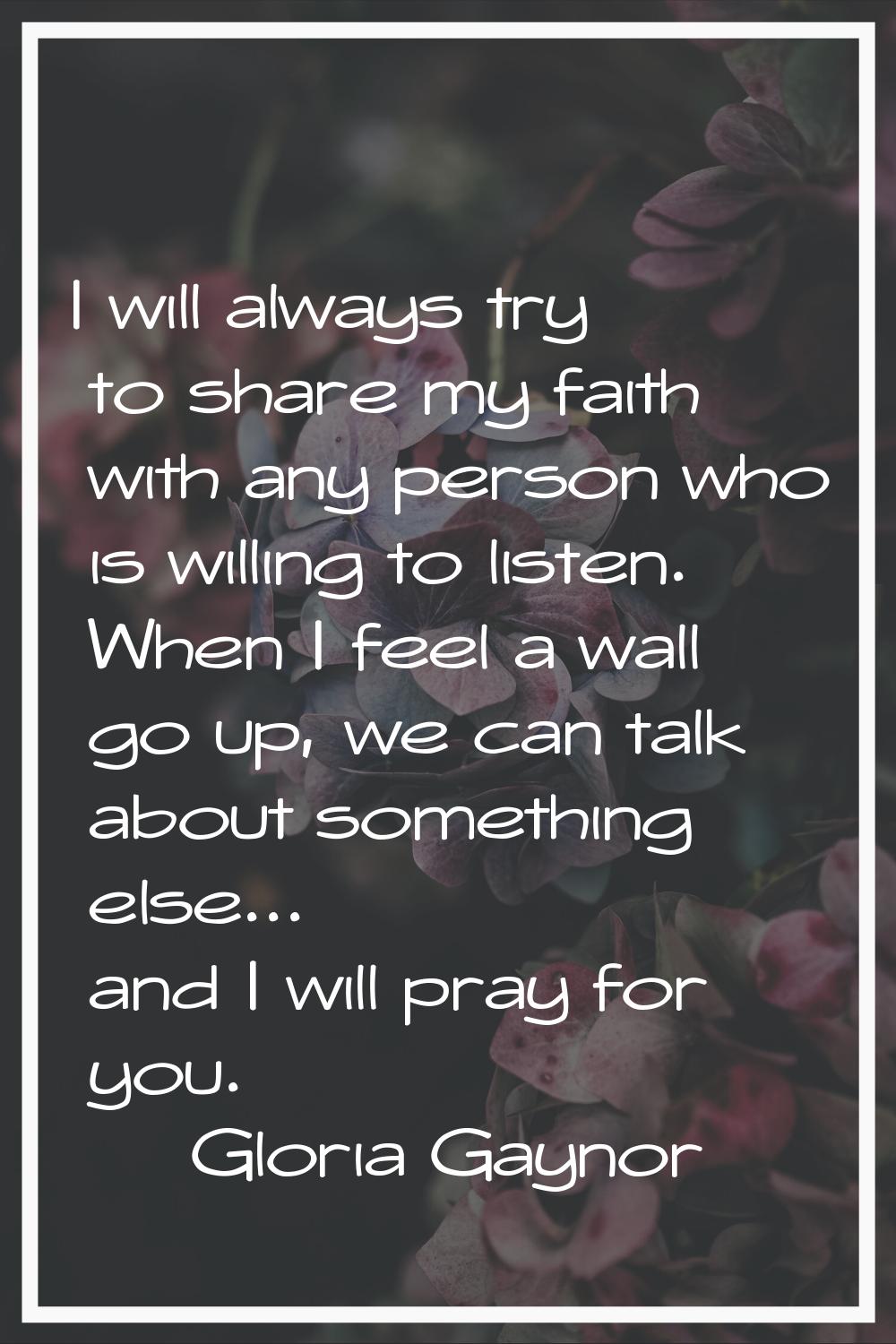 I will always try to share my faith with any person who is willing to listen. When I feel a wall go