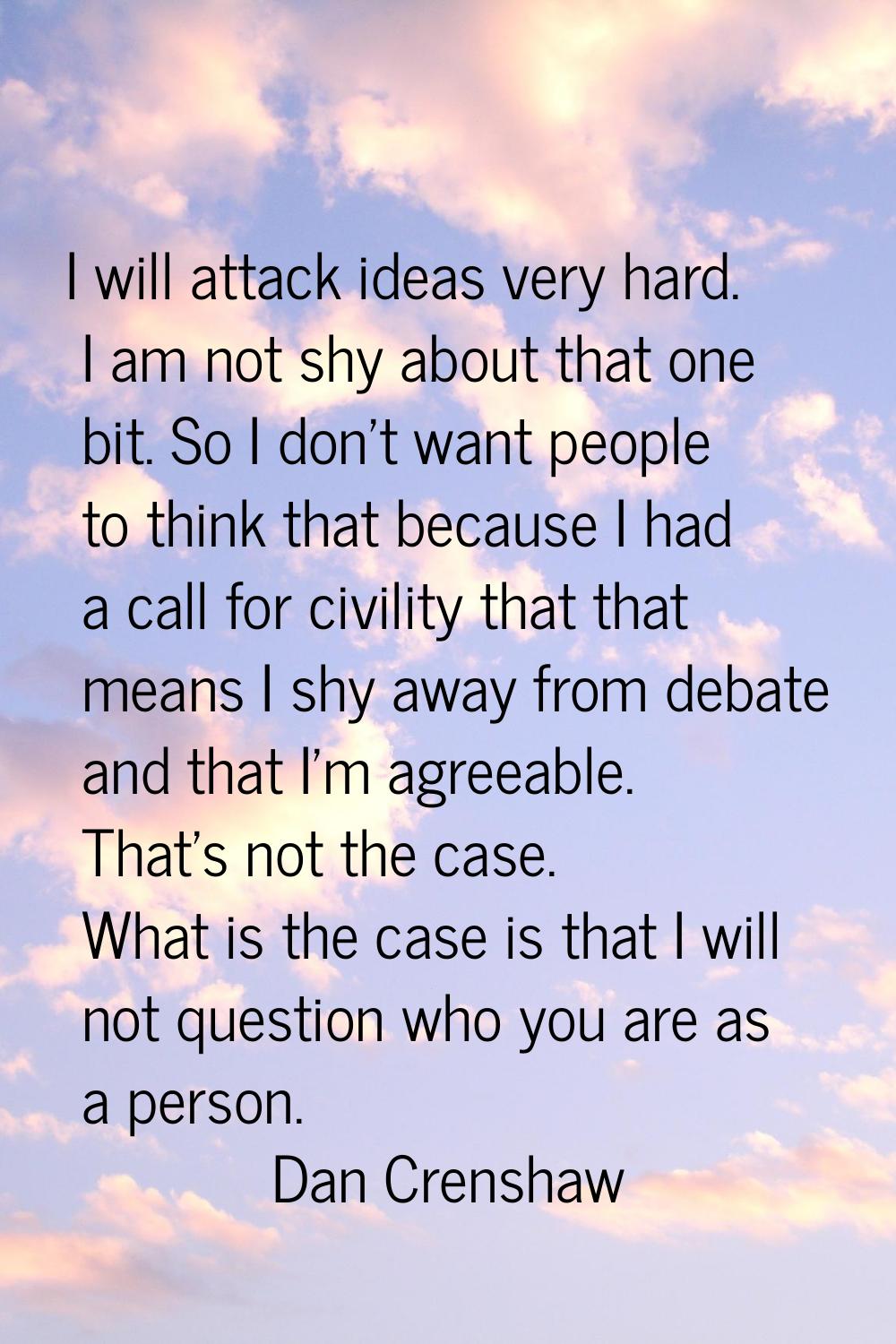 I will attack ideas very hard. I am not shy about that one bit. So I don't want people to think tha