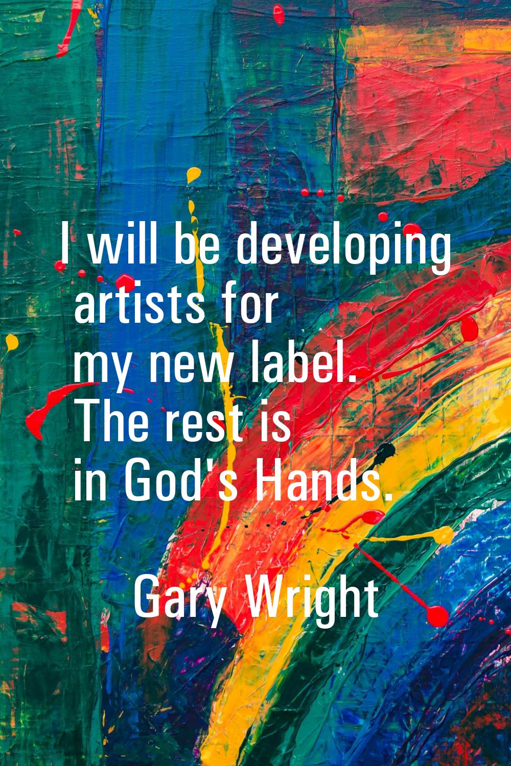 I will be developing artists for my new label. The rest is in God's Hands.