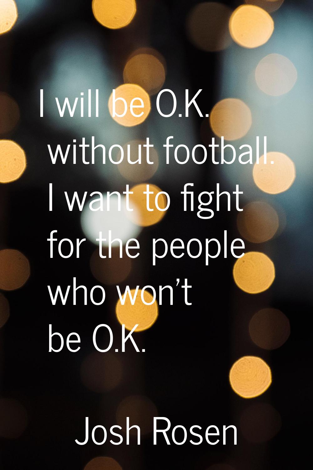 I will be O.K. without football. I want to fight for the people who won't be O.K.