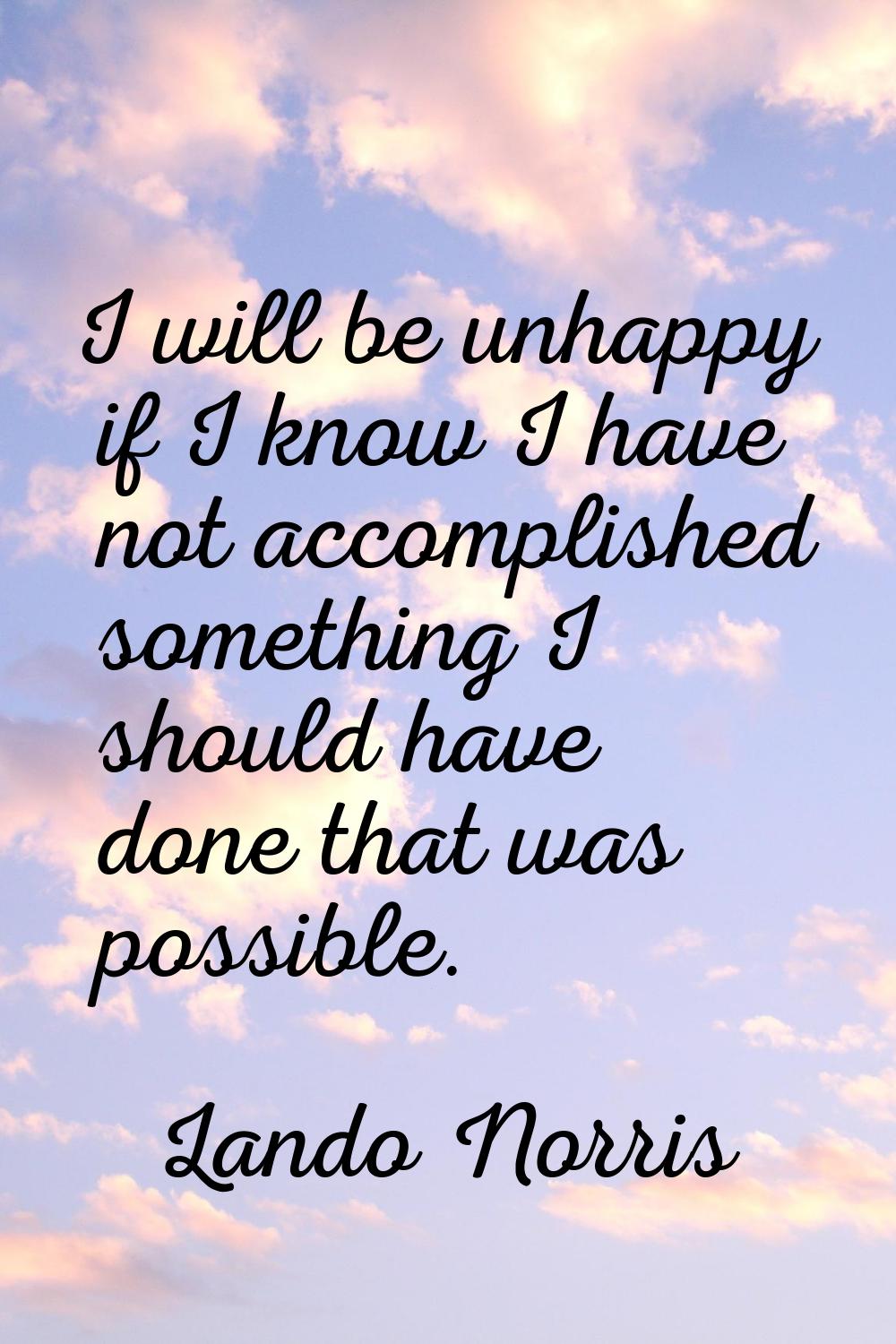 I will be unhappy if I know I have not accomplished something I should have done that was possible.