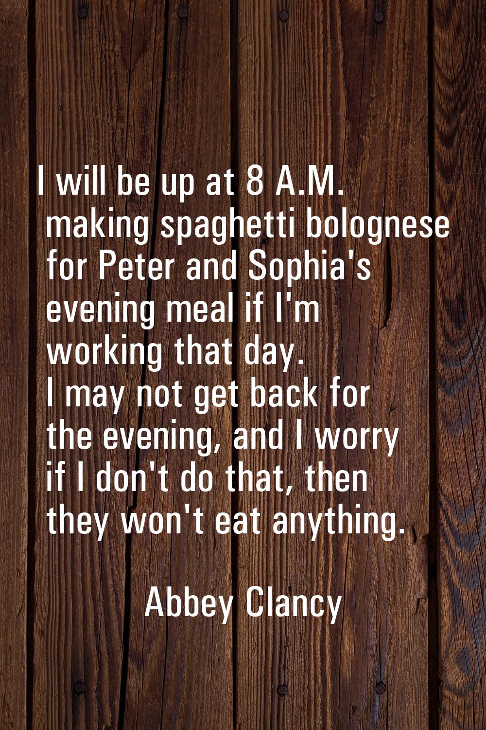 I will be up at 8 A.M. making spaghetti bolognese for Peter and Sophia's evening meal if I'm workin